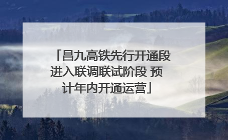 昌九高铁先行开通段进入联调联试阶段 预计年内开通运营