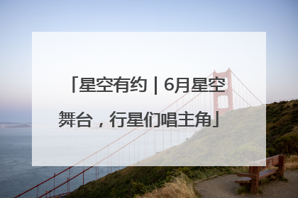 星空有约｜6月星空舞台，行星们唱主角
