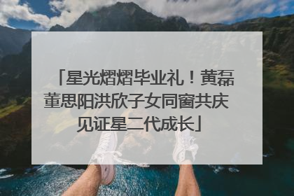 星光熠熠毕业礼！黄磊董思阳洪欣子女同窗共庆 见证星二代成长
