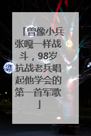 曾像小兵张嘎一样战斗，98岁抗战老兵唱起他学会的第一首军歌