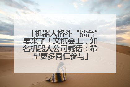 机器人格斗“擂台”要来了！文博会上，知名机器人公司喊话：希望更多同仁参与