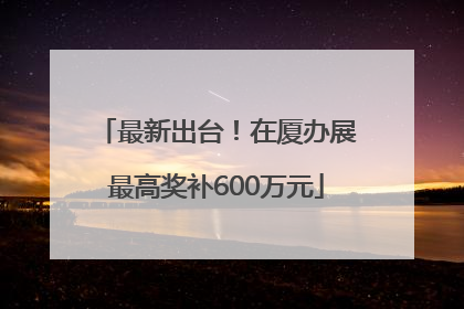最新出台！在厦办展最高奖补600万元