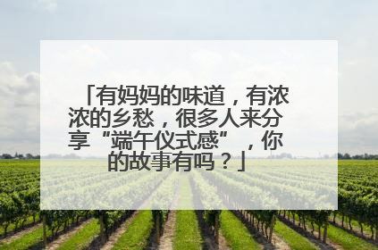 有妈妈的味道，有浓浓的乡愁，很多人来分享“端午仪式感”，你的故事有吗？