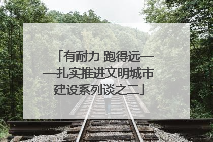 有耐力 跑得远——扎实推进文明城市建设系列谈之二
