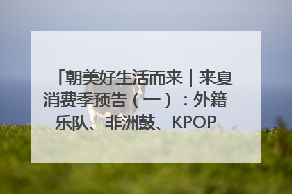 朝美好生活而来｜来夏消费季预告（一）：外籍乐队、非洲鼓、KPOP舞团、居民开放麦……这也太show了