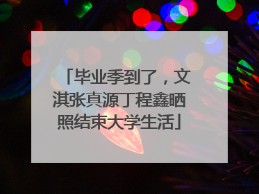 毕业季到了，文淇张真源丁程鑫晒照结束大学生活