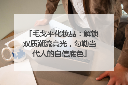 毛戈平化妆品：解锁双质潮流高光，勾勒当代人的自信底色
