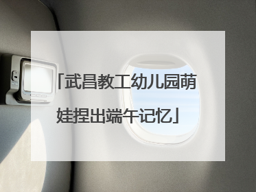 武昌教工幼儿园萌娃捏出端午记忆