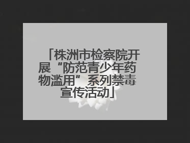 株洲市检察院开展“防范青少年药物滥用”系列禁毒宣传活动