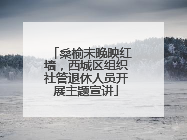 桑榆未晚映红墙，西城区组织社管退休人员开展主题宣讲
