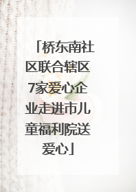 桥东南社区联合辖区7家爱心企业走进市儿童福利院送爱心