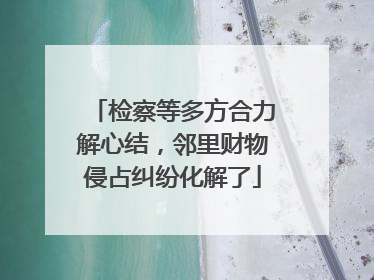 检察等多方合力解心结，邻里财物侵占纠纷化解了