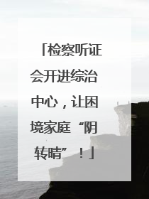 检察听证会开进综治中心，让困境家庭“阴转晴”！