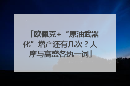 欧佩克+“原油武器化”增产还有几次？大摩与高盛各执一词