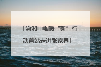 潇湘巾帼暖“新”行动首站走进张家界