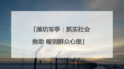 潍坊寒亭：抓实社会救助 暖到群众心里