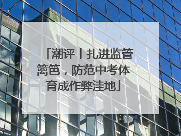 潮评丨扎进监管篱笆，防范中考体育成作弊洼地