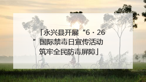 永兴县开展“6・26”国际禁毒日宣传活动 筑牢全民防毒屏障