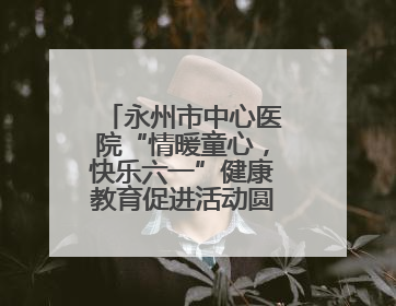 永州市中心医院“情暖童心，快乐六一”健康教育促进活动圆满举办