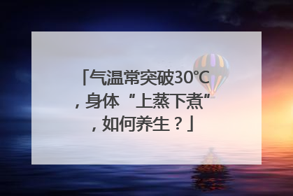 气温常突破30℃，身体“上蒸下煮”，如何养生？