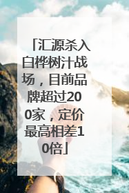汇源杀入白桦树汁战场，目前品牌超过200家，定价最高相差10倍