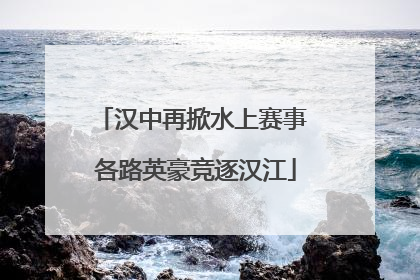 汉中再掀水上赛事 各路英豪竞逐汉江
