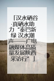 汉水硒谷·真硒水助力“秦巴新绿 汉水潮声——广电融媒体高质量发展陕西采访行”