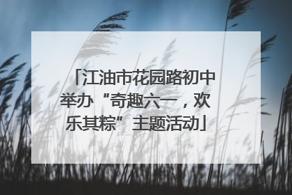 江油市花园路初中举办“奇趣六一，欢乐其粽”主题活动