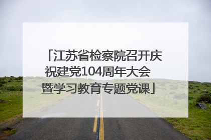 江苏省检察院召开庆祝建党104周年大会暨学习教育专题党课