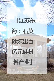 江苏东海：石英砂炼出百亿元硅材料产业