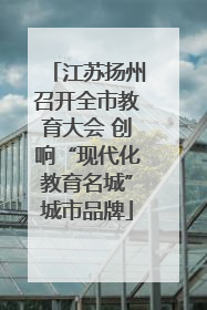江苏扬州召开全市教育大会 创响“现代化教育名城”城市品牌