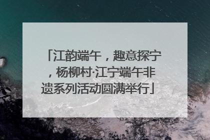 江韵端午，趣意探宁，杨柳村·江宁端午非遗系列活动圆满举行