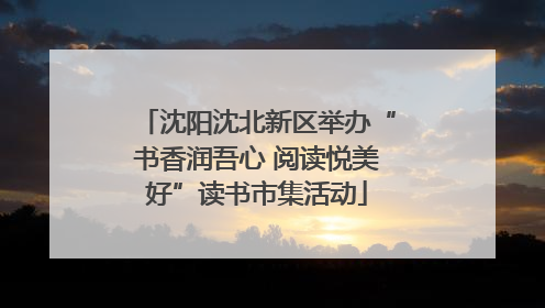 沈阳沈北新区举办“书香润吾心 阅读悦美好”读书市集活动