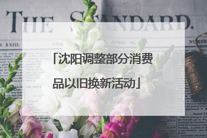 沈阳调整部分消费品以旧换新活动