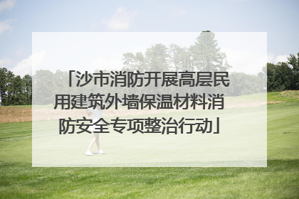 沙市消防开展高层民用建筑外墙保温材料消防安全专项整治行动
