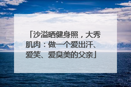 沙溢晒健身照，大秀肌肉：做一个爱出汗、爱笑、爱臭美的父亲