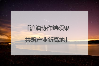 沪滇协作结硕果 共筑产业新高地
