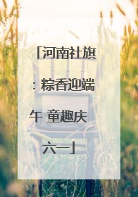 河南社旗：粽香迎端午 童趣庆六一
