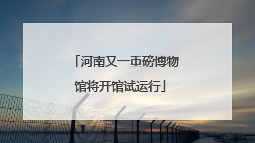河南又一重磅博物馆将开馆试运行