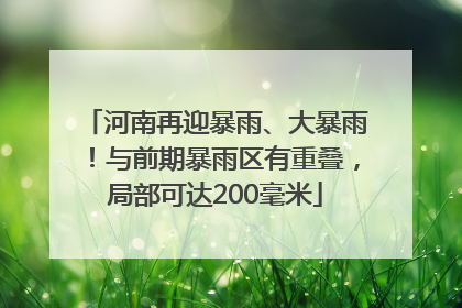 河南再迎暴雨、大暴雨！与前期暴雨区有重叠，局部可达200毫米