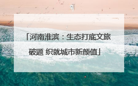 河南淮滨：生态打底文旅破题 织就城市新颜值