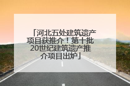 河北五处建筑遗产项目获推介！第十批20世纪建筑遗产推介项目出炉