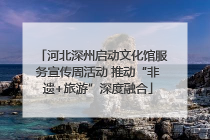 河北深州启动文化馆服务宣传周活动 推动“非遗+旅游”深度融合