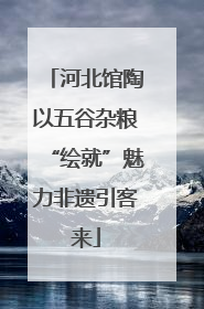 河北馆陶以五谷杂粮“绘就”魅力非遗引客来
