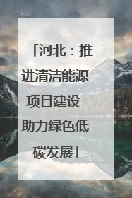 河北：推进清洁能源项目建设 助力绿色低碳发展