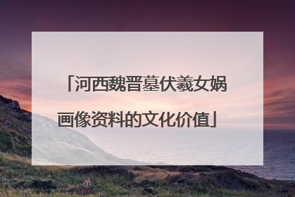 河西魏晋墓伏羲女娲画像资料的文化价值