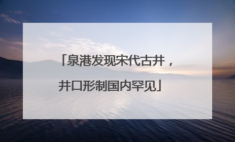 泉港发现宋代古井，井口形制国内罕见