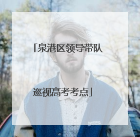 泉港区领导带队巡视高考考点