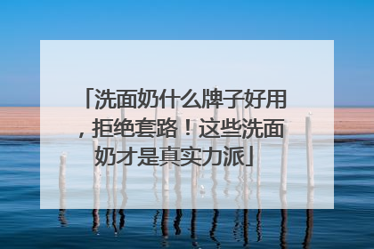 洗面奶什么牌子好用，拒绝套路！这些洗面奶才是真实力派