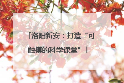 洛阳新安：打造“可触摸的科学课堂”